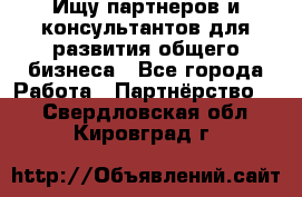 Ищу партнеров и консультантов для развития общего бизнеса - Все города Работа » Партнёрство   . Свердловская обл.,Кировград г.